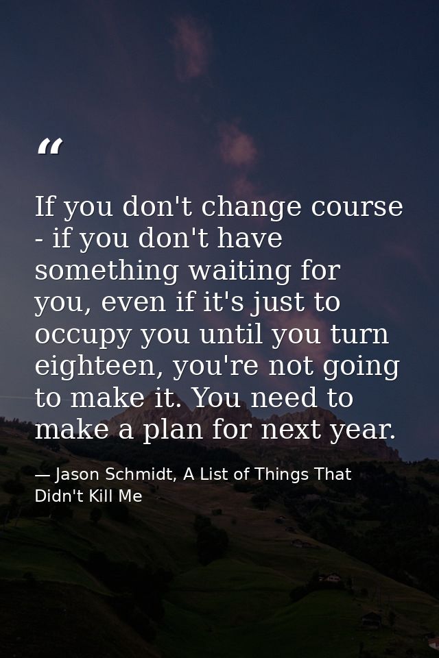 If you don't change course - if you don't have something waiting for you, even if it's just to occupy you until you turn — Jason Schmidt, A List of Things That Didn't Kill Me