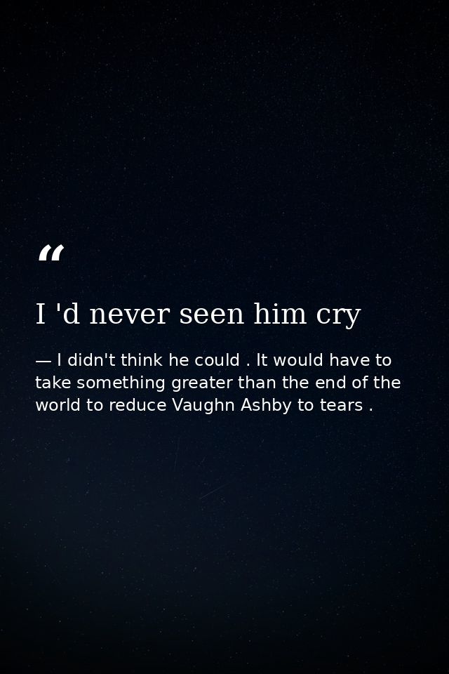 I 'd never seen him cry — I didn't think he could . It would have to take something greater than the end of the world to reduce Vaughn Ashby to tears .