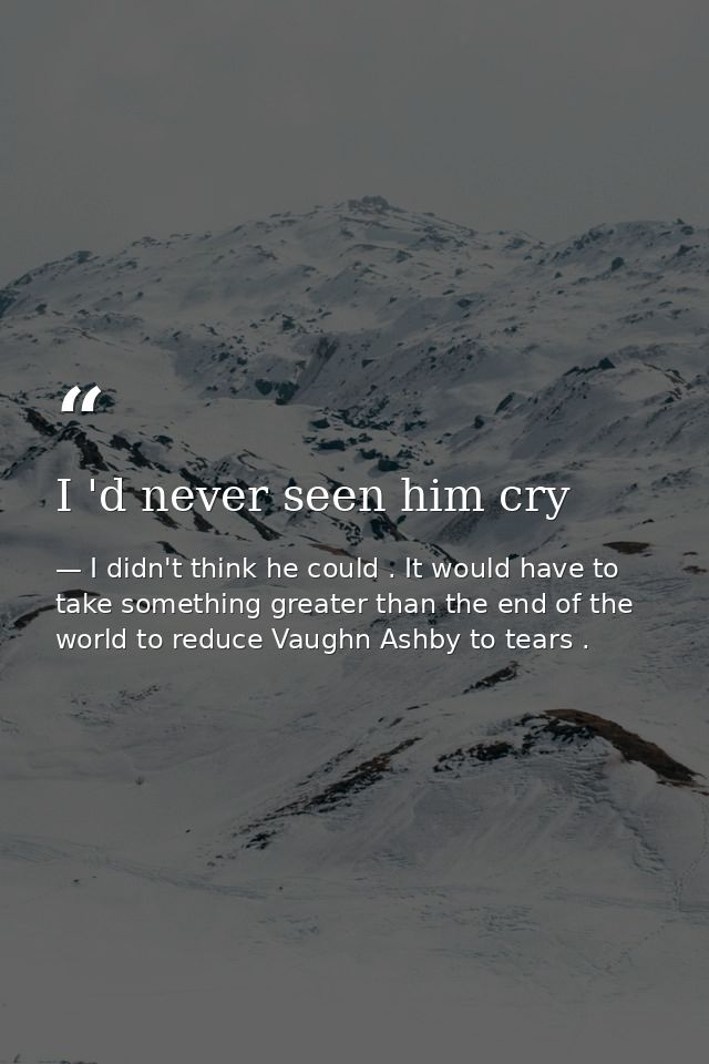 I 'd never seen him cry — I didn't think he could . It would have to take something greater than the end of the world to reduce Vaughn Ashby to tears .