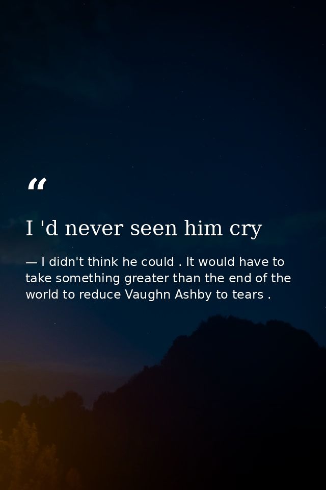 I 'd never seen him cry — I didn't think he could . It would have to take something greater than the end of the world to reduce Vaughn Ashby to tears .