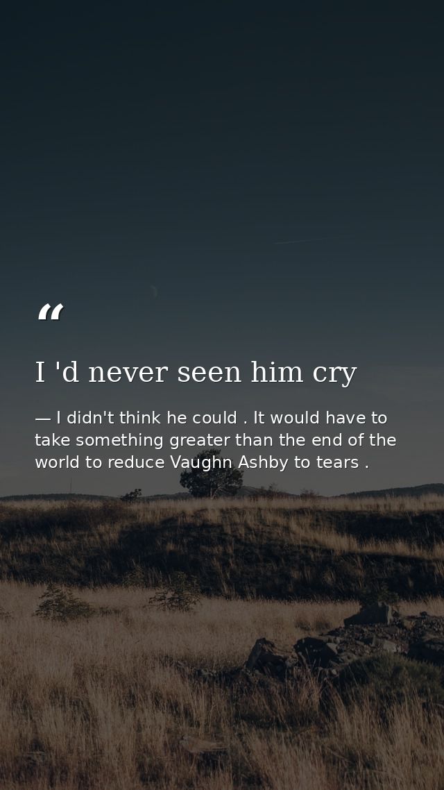 I 'd never seen him cry — I didn't think he could . It would have to take something greater than the end of the world to reduce Vaughn Ashby to tears .