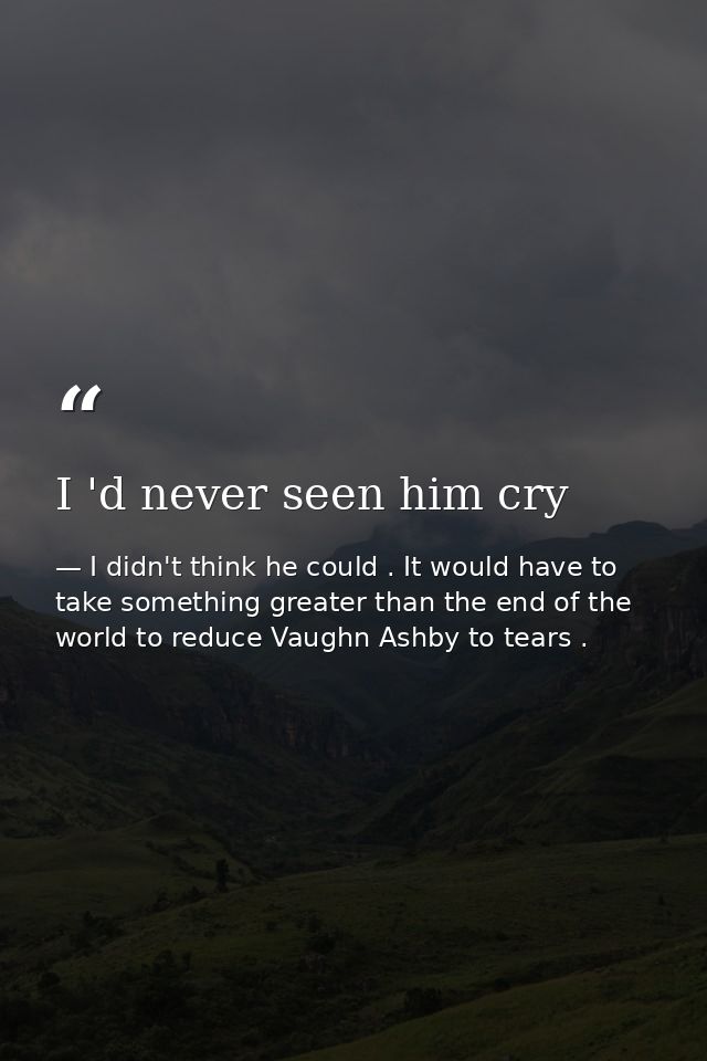 I 'd never seen him cry — I didn't think he could . It would have to take something greater than the end of the world to reduce Vaughn Ashby to tears .