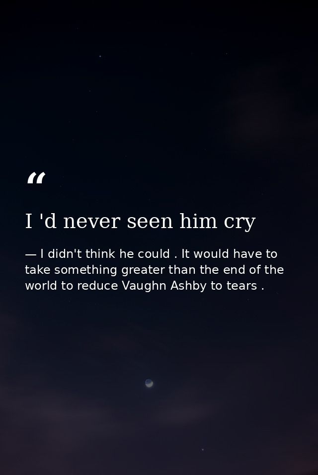 I 'd never seen him cry — I didn't think he could . It would have to take something greater than the end of the world to reduce Vaughn Ashby to tears .