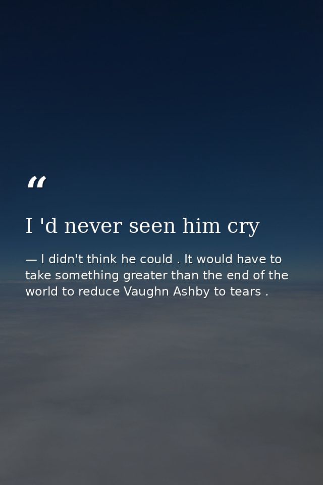 I 'd never seen him cry — I didn't think he could . It would have to take something greater than the end of the world to reduce Vaughn Ashby to tears .