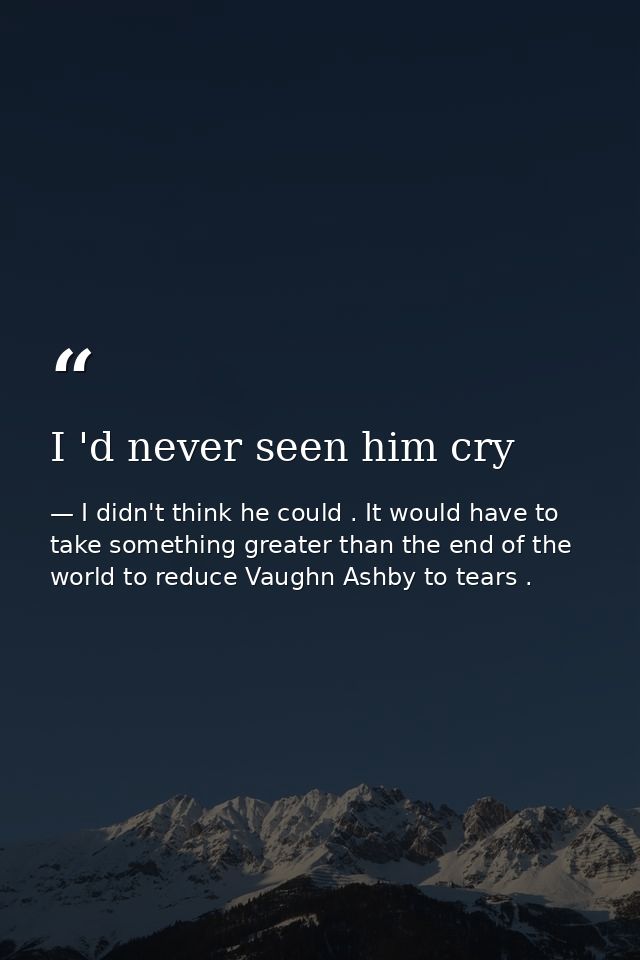 I 'd never seen him cry — I didn't think he could . It would have to take something greater than the end of the world to reduce Vaughn Ashby to tears .