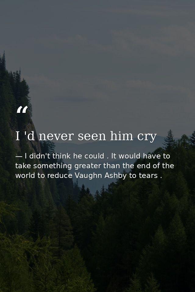 I 'd never seen him cry — I didn't think he could . It would have to take something greater than the end of the world to reduce Vaughn Ashby to tears .
