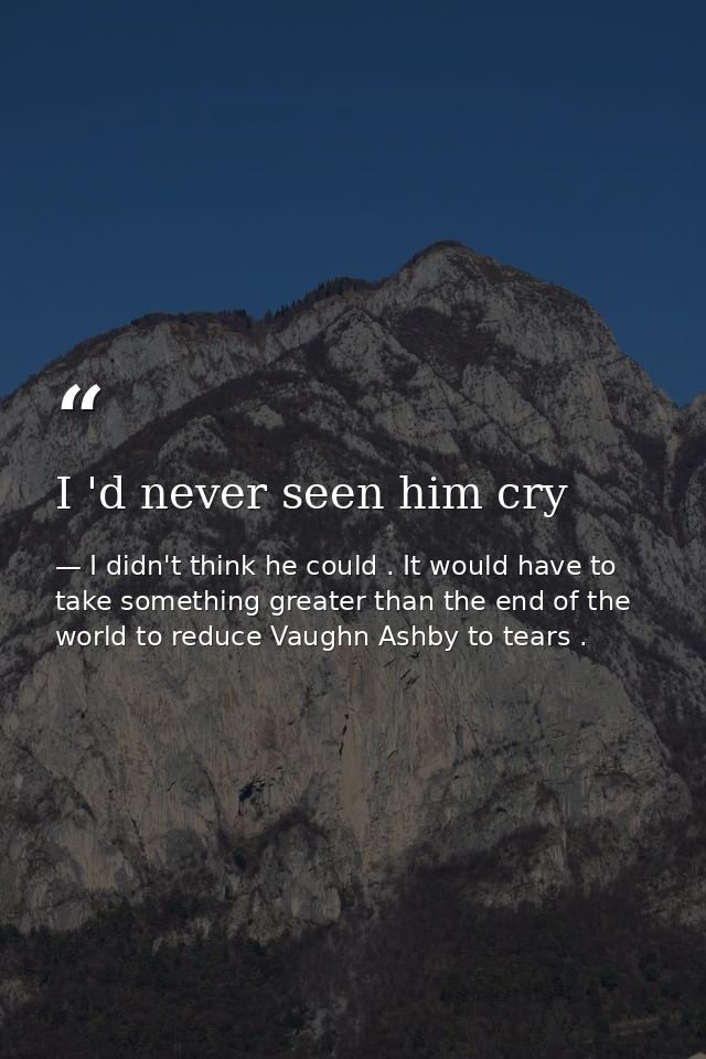 I 'd never seen him cry — I didn't think he could . It would have to take something greater than the end of the world to reduce Vaughn Ashby to tears .