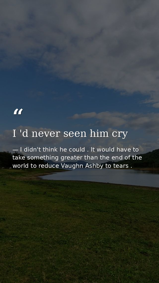 I 'd never seen him cry — I didn't think he could . It would have to take something greater than the end of the world to reduce Vaughn Ashby to tears .