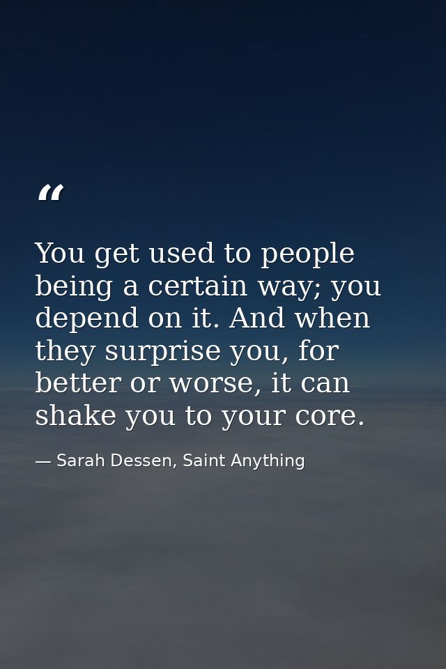 You get used to people being a certain way; you depend on it. And when they surprise you, for better or worse, it can sh — Sarah Dessen, Saint Anything