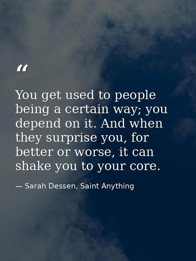 You get used to people being a certain way; you depend on it. And when they surprise you, for better or worse, it can sh — Sarah Dessen, Saint Anything