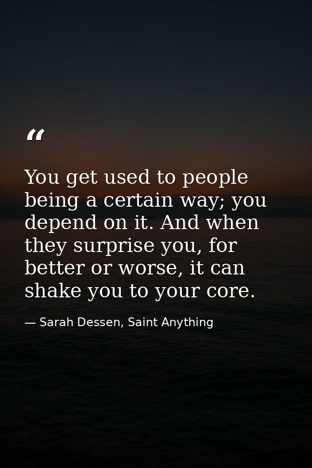 You get used to people being a certain way; you depend on it. And when they surprise you, for better or worse, it can sh — Sarah Dessen, Saint Anything