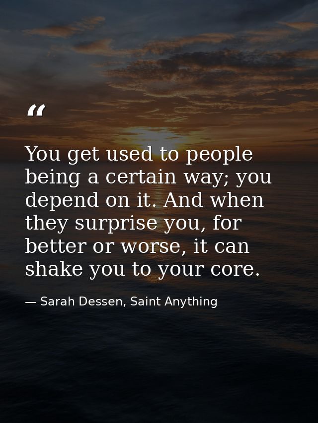 You get used to people being a certain way; you depend on it. And when they surprise you, for better or worse, it can sh — Sarah Dessen, Saint Anything