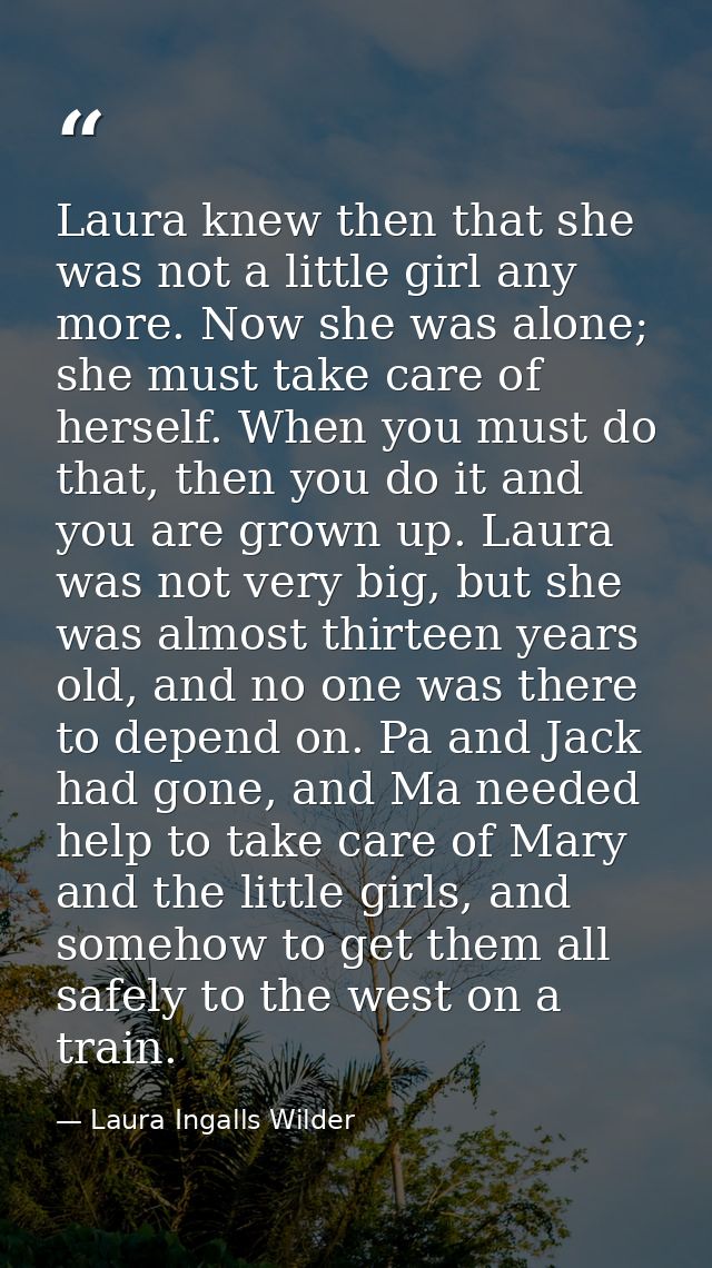 Laura knew then that she was not a little girl any more. Now she was alone; she must take care of herself. When you must — Laura Ingalls Wilder