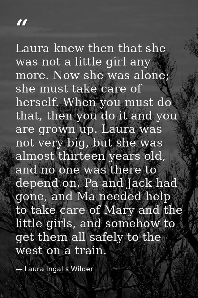Laura knew then that she was not a little girl any more. Now she was alone; she must take care of herself. When you must — Laura Ingalls Wilder