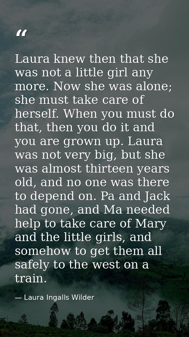 Laura knew then that she was not a little girl any more. Now she was alone; she must take care of herself. When you must — Laura Ingalls Wilder
