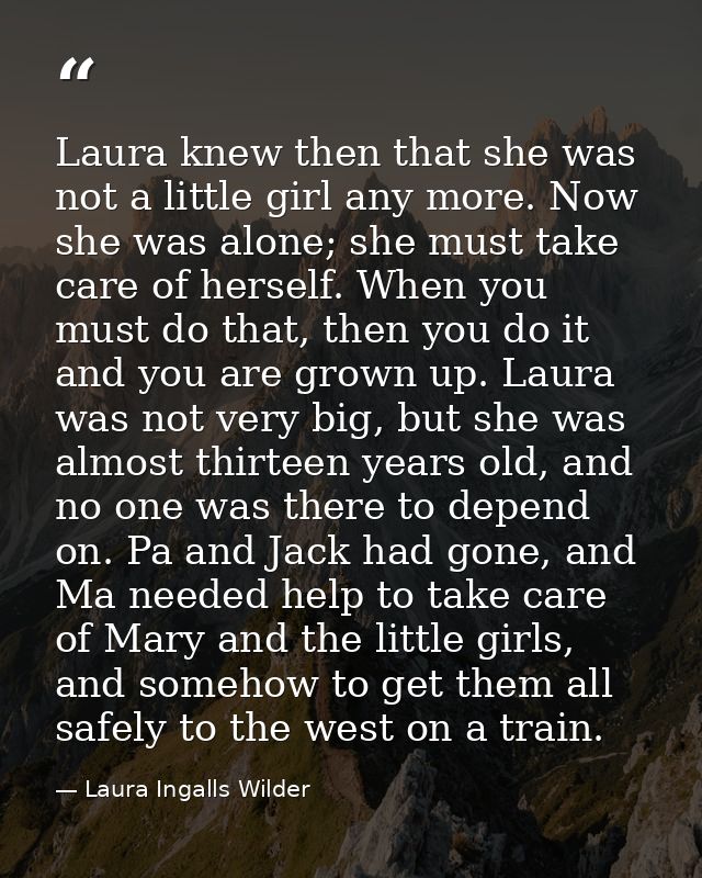 Laura knew then that she was not a little girl any more. Now she was alone; she must take care of herself. When you must — Laura Ingalls Wilder