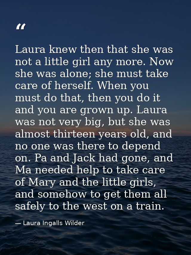 Laura knew then that she was not a little girl any more. Now she was alone; she must take care of herself. When you must — Laura Ingalls Wilder