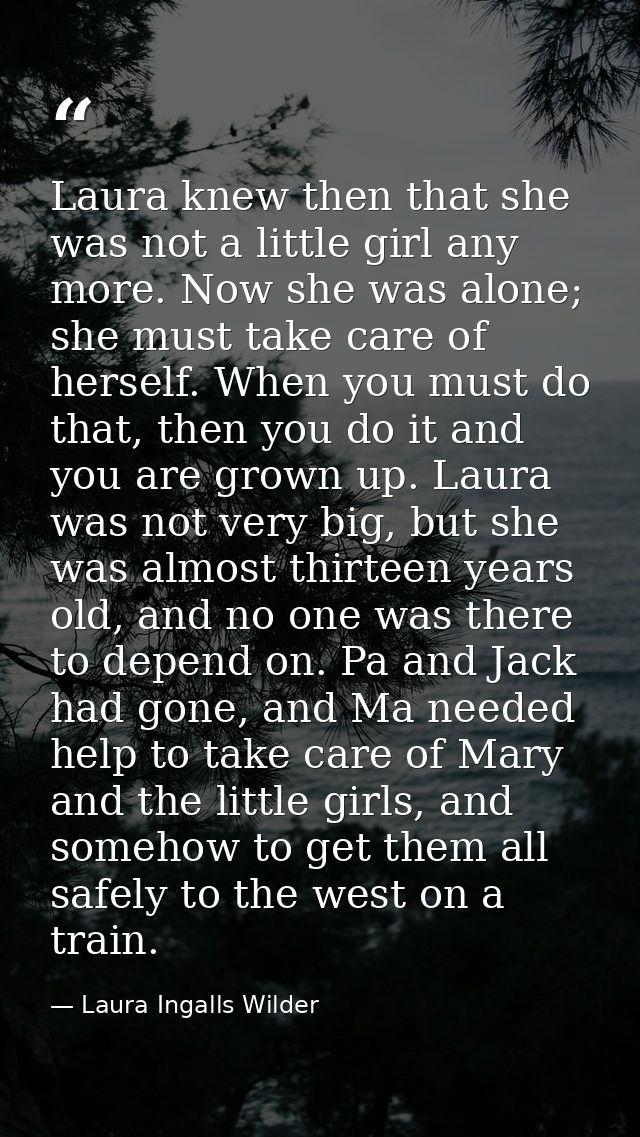 Laura knew then that she was not a little girl any more. Now she was alone; she must take care of herself. When you must — Laura Ingalls Wilder