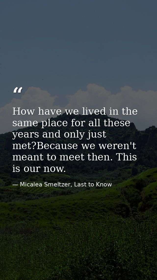 How have we lived in the same place for all these years and only just met?Because we weren't meant to meet then. This is — Micalea Smeltzer, Last to Know