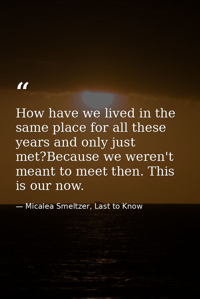 How have we lived in the same place for all these years and only just met?Because we weren't meant to meet then. This is — Micalea Smeltzer, Last to Know