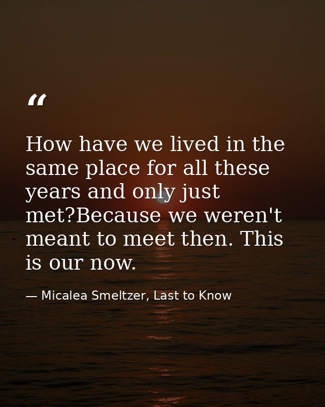 How have we lived in the same place for all these years and only just met?Because we weren't meant to meet then. This is — Micalea Smeltzer, Last to Know