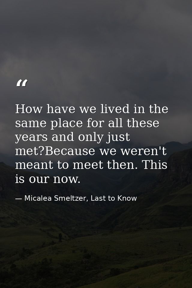 How have we lived in the same place for all these years and only just met?Because we weren't meant to meet then. This is — Micalea Smeltzer, Last to Know