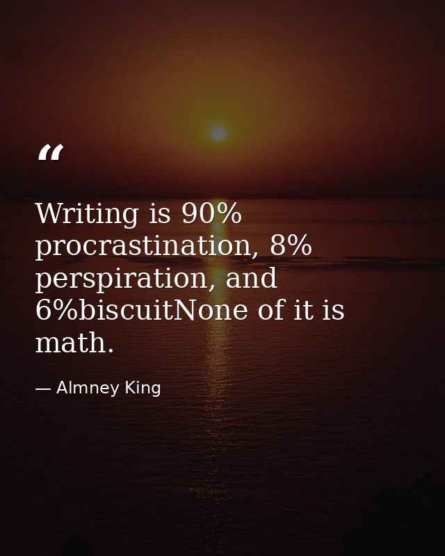 Writing is 90% procrastination, 8% perspiration, and 6%biscuitNone of it is math. — Almney King