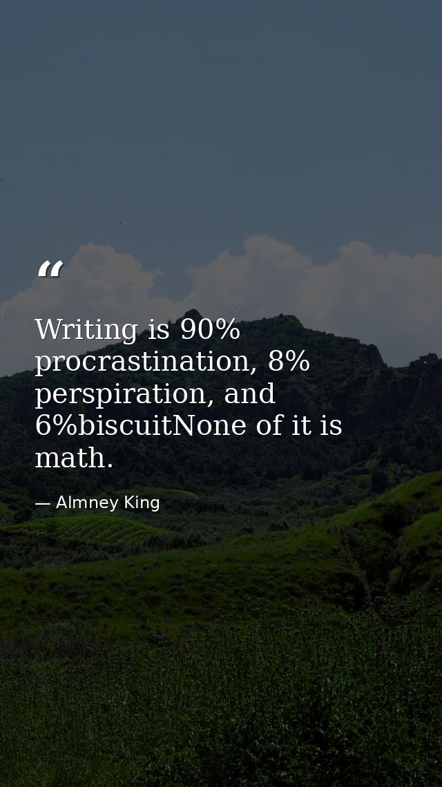 Writing is 90% procrastination, 8% perspiration, and 6%biscuitNone of it is math. — Almney King