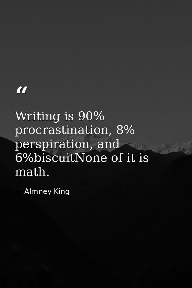 Writing is 90% procrastination, 8% perspiration, and 6%biscuitNone of it is math. — Almney King