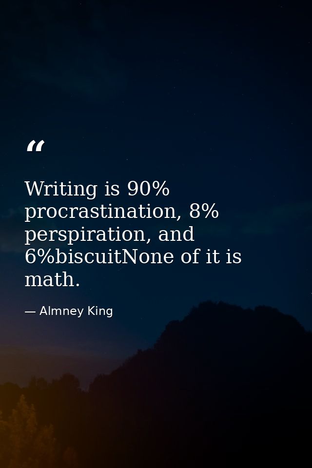 Writing is 90% procrastination, 8% perspiration, and 6%biscuitNone of it is math. — Almney King