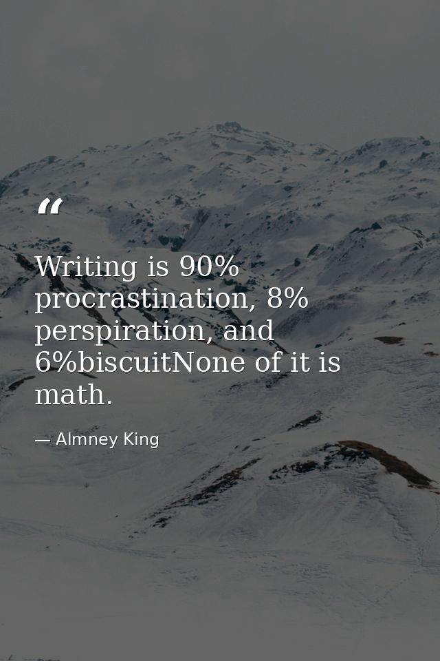 Writing is 90% procrastination, 8% perspiration, and 6%biscuitNone of it is math. — Almney King