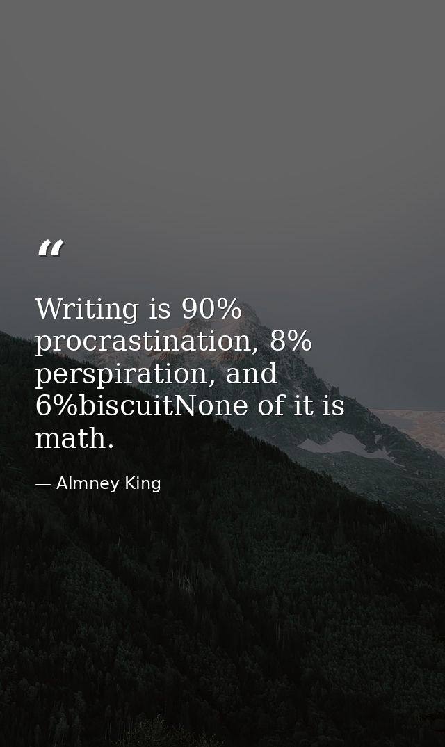Writing is 90% procrastination, 8% perspiration, and 6%biscuitNone of it is math. — Almney King