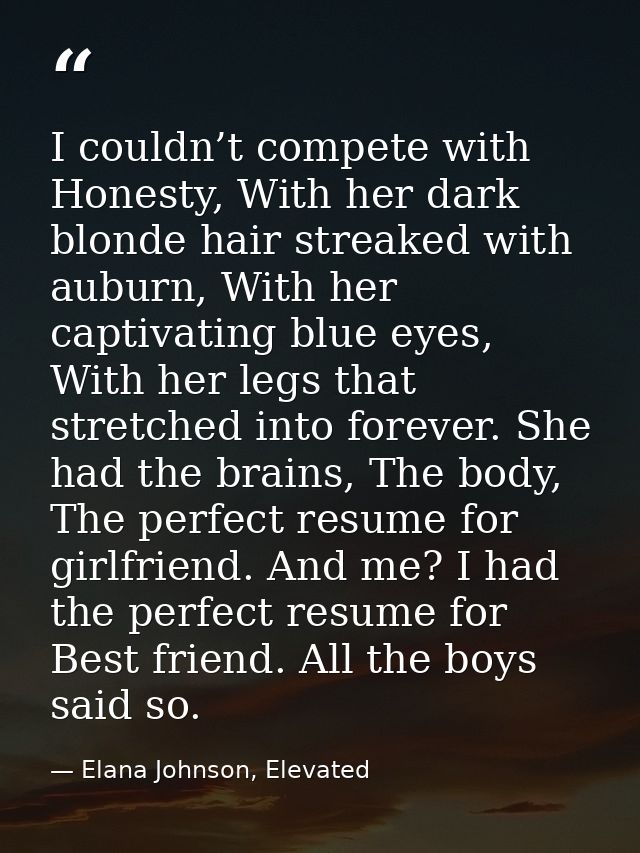 I couldn’t compete with Honesty, With her dark blonde hair streaked with auburn, With her captivating blue eyes, With he — Elana Johnson, Elevated
