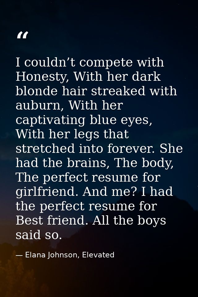 I couldn’t compete with Honesty, With her dark blonde hair streaked with auburn, With her captivating blue eyes, With he — Elana Johnson, Elevated