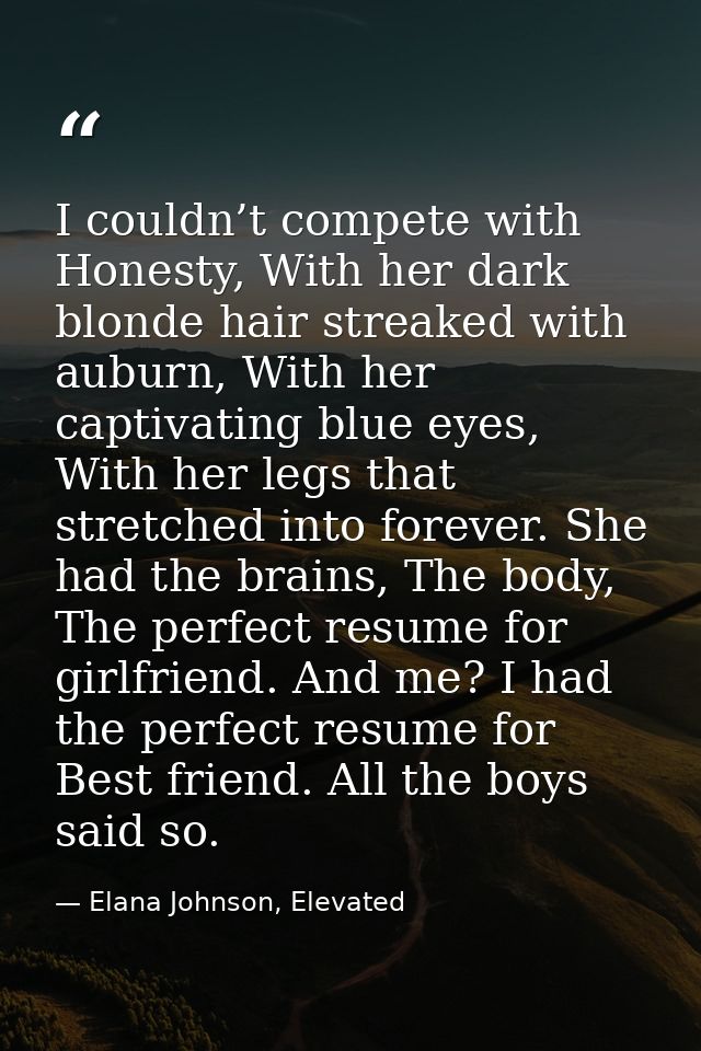 I couldn’t compete with Honesty, With her dark blonde hair streaked with auburn, With her captivating blue eyes, With he — Elana Johnson, Elevated
