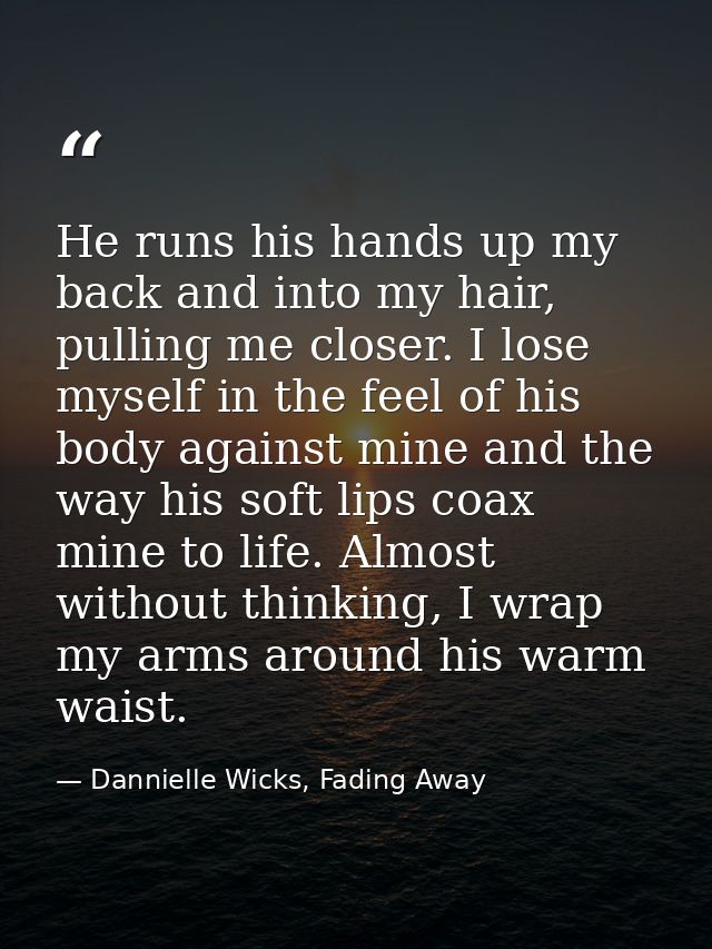 He runs his hands up my back and into my hair, pulling me closer. I lose myself in the feel of his body against mine and — Dannielle Wicks, Fading Away