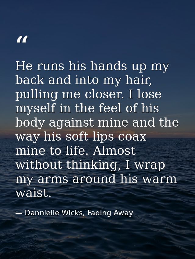 He runs his hands up my back and into my hair, pulling me closer. I lose myself in the feel of his body against mine and — Dannielle Wicks, Fading Away