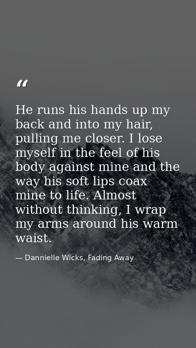 He runs his hands up my back and into my hair, pulling me closer. I lose myself in the feel of his body against mine and — Dannielle Wicks, Fading Away