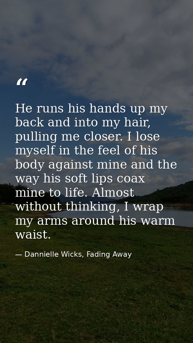 He runs his hands up my back and into my hair, pulling me closer. I lose myself in the feel of his body against mine and — Dannielle Wicks, Fading Away