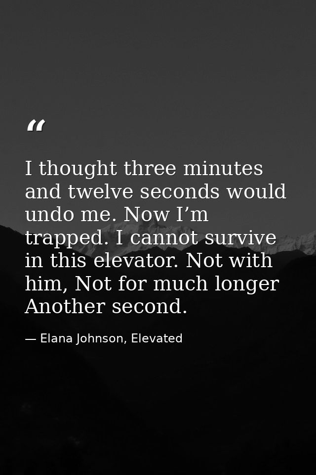 I thought three minutes and twelve seconds would undo me. Now I’m trapped. I cannot survive in this elevator. Not with h — Elana Johnson, Elevated