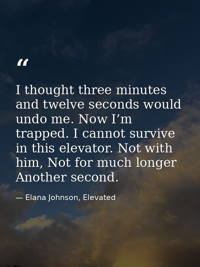 I thought three minutes and twelve seconds would undo me. Now I’m trapped. I cannot survive in this elevator. Not with h — Elana Johnson, Elevated