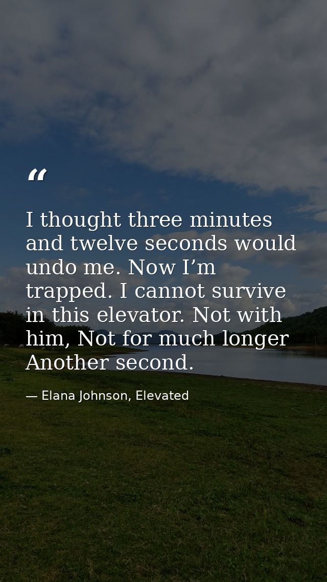 I thought three minutes and twelve seconds would undo me. Now I’m trapped. I cannot survive in this elevator. Not with h — Elana Johnson, Elevated