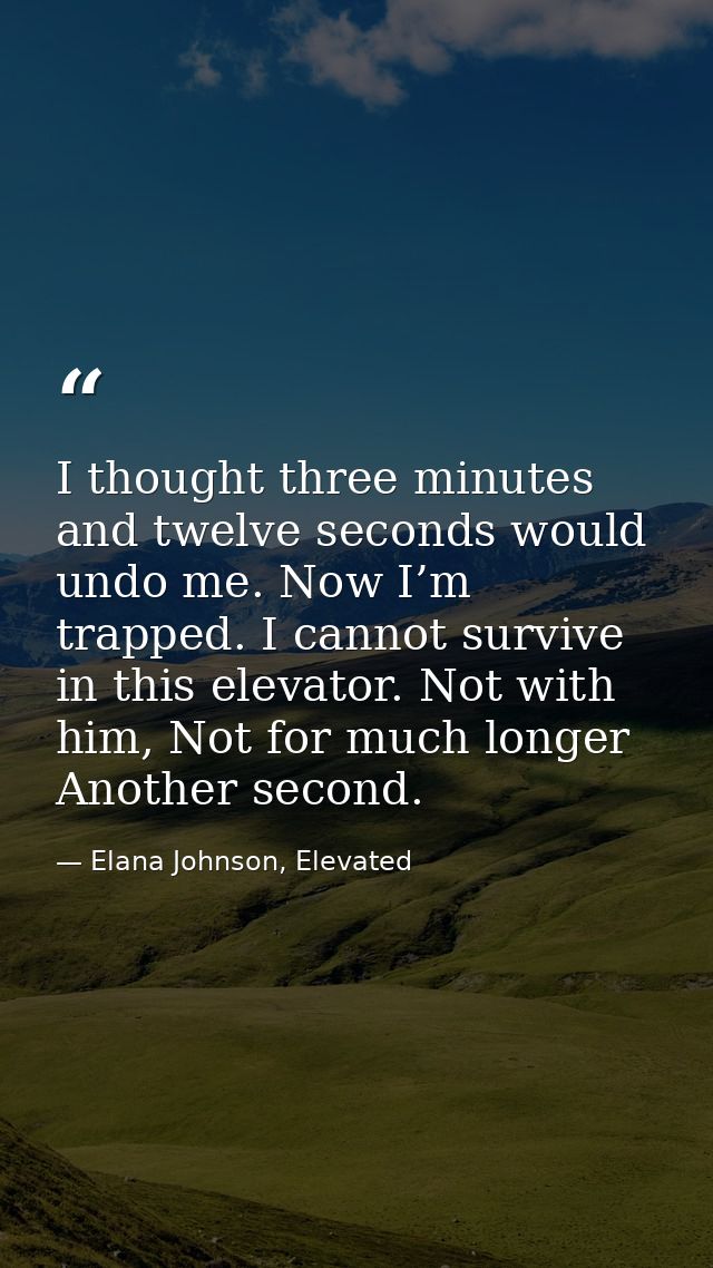 I thought three minutes and twelve seconds would undo me. Now I’m trapped. I cannot survive in this elevator. Not with h — Elana Johnson, Elevated
