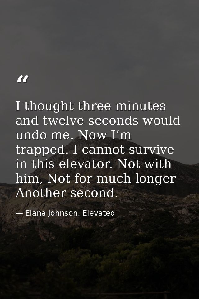 I thought three minutes and twelve seconds would undo me. Now I’m trapped. I cannot survive in this elevator. Not with h — Elana Johnson, Elevated