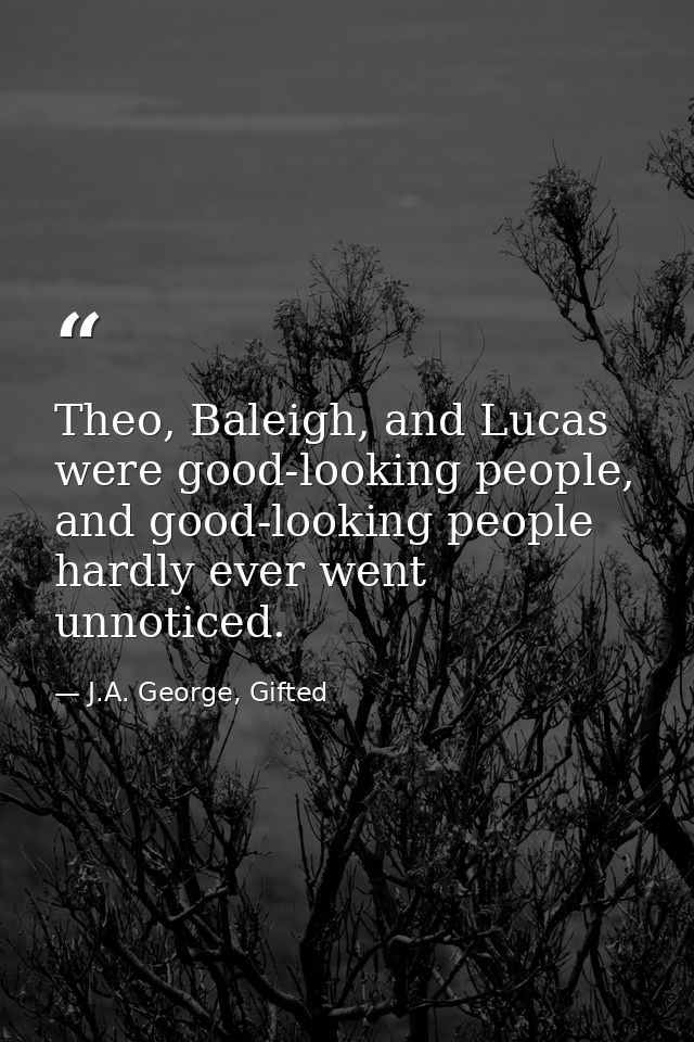 Theo, Baleigh, and Lucas were good-looking people, and good-looking people hardly ever went unnoticed. — J.A. George, Gifted