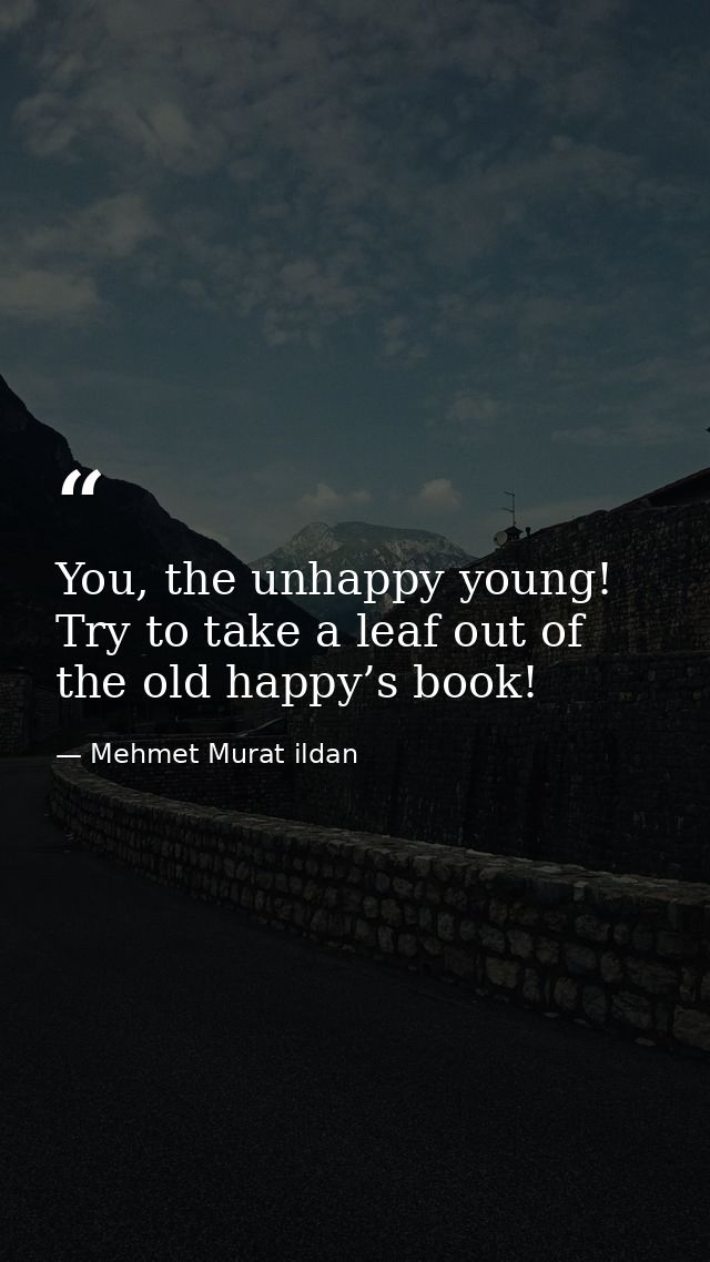 You, the unhappy young! Try to take a leaf out of the old happy’s book! — Mehmet Murat ildan