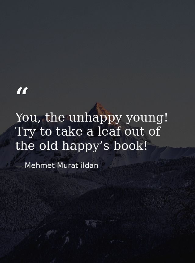 You, the unhappy young! Try to take a leaf out of the old happy’s book! — Mehmet Murat ildan
