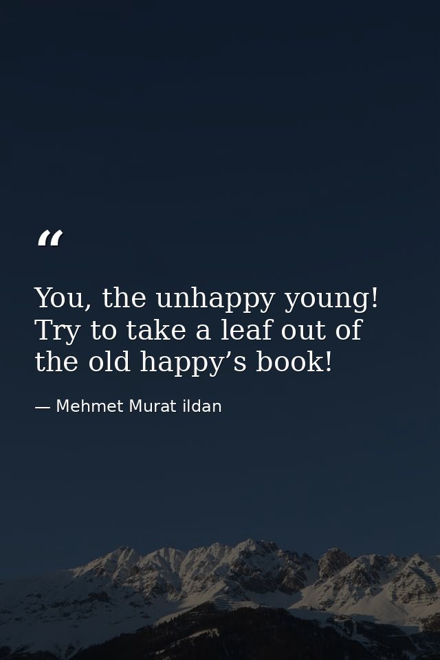 You, the unhappy young! Try to take a leaf out of the old happy’s book! — Mehmet Murat ildan