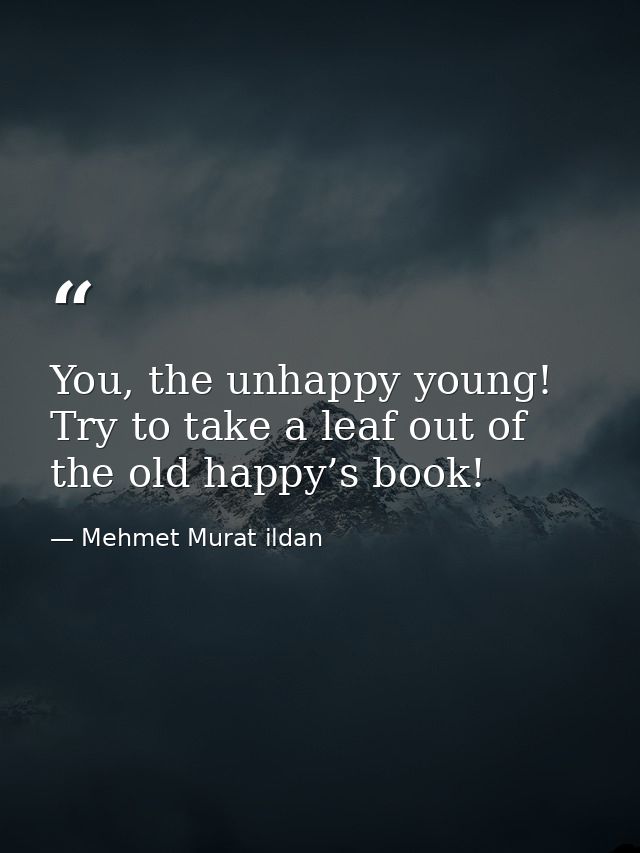 You, the unhappy young! Try to take a leaf out of the old happy’s book! — Mehmet Murat ildan