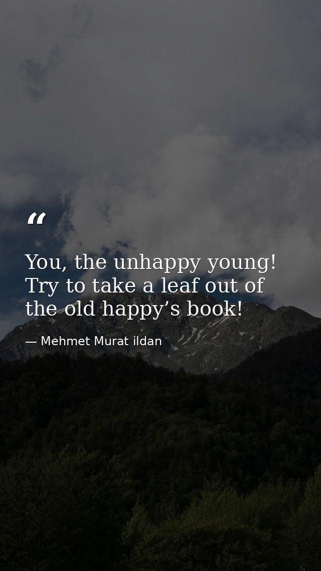 You, the unhappy young! Try to take a leaf out of the old happy’s book! — Mehmet Murat ildan